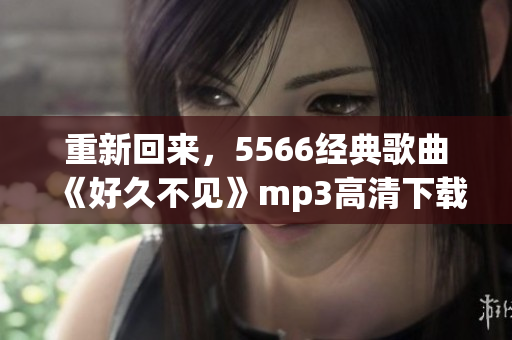 重新回来，5566经典歌曲《好久不见》mp3高清下载，快来听听吧！