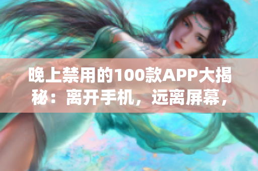 晚上禁用的100款APP大揭秘：离开手机，远离屏幕，享受美好睡眠时光(1)