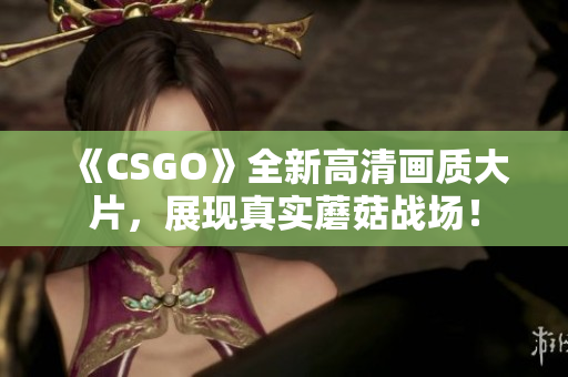 《CSGO》全新高清画质大片，展现真实蘑菇战场！