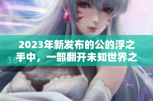 2023年新发布的公的浮之手中，一部翻开未知世界之门的重磅力作