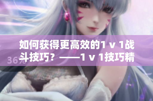 如何获得更高效的1 v 1战斗技巧？——1 v 1技巧精要解析