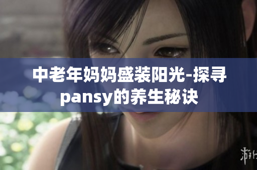 中老年妈妈盛装阳光-探寻pansy的养生秘诀