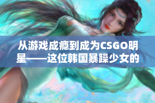 从游戏成瘾到成为CSGO明星——这位韩国暴躁少女的故事