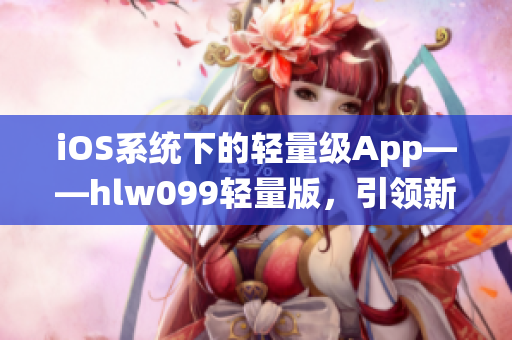 iOS系统下的轻量级App——hlw099轻量版，引领新潮流