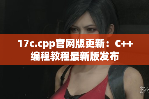 17c.cpp官网版更新：C++编程教程最新版发布