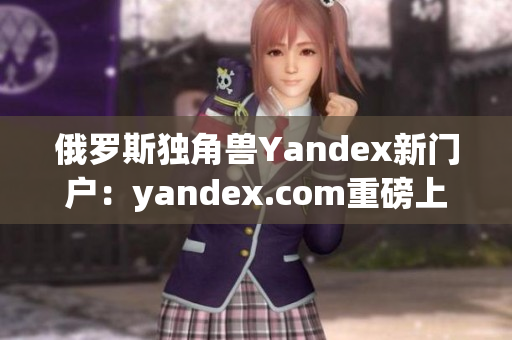 俄罗斯独角兽Yandex新门户：yandex.com重磅上线!