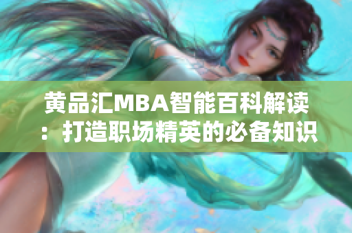 黄品汇MBA智能百科解读：打造职场精英的必备知识库