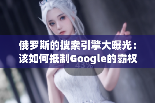 俄罗斯的搜索引擎大曝光：该如何抵制Google的霸权？