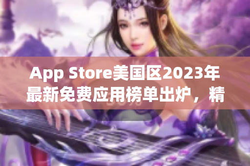 App Store美国区2023年最新免费应用榜单出炉，精选应用一览