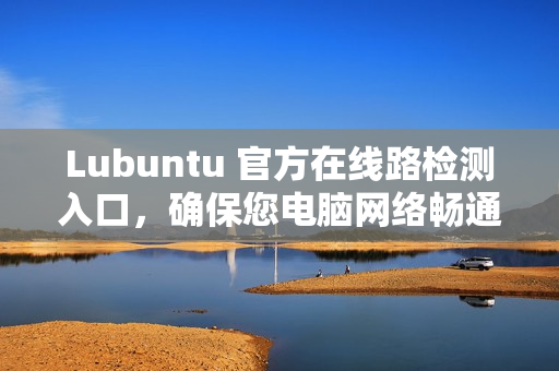 Lubuntu 官方在线路检测入口，确保您电脑网络畅通