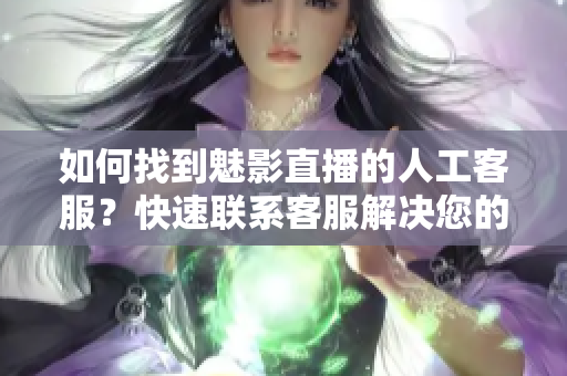 如何找到魅影直播的人工客服？快速联系客服解决您的问题