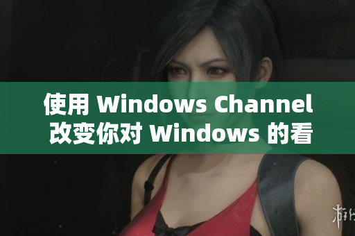 使用 Windows Channel 改变你对 Windows 的看法！