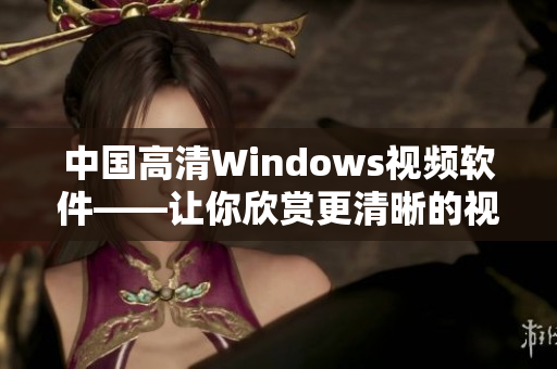 中国高清Windows视频软件——让你欣赏更清晰的视听盛宴