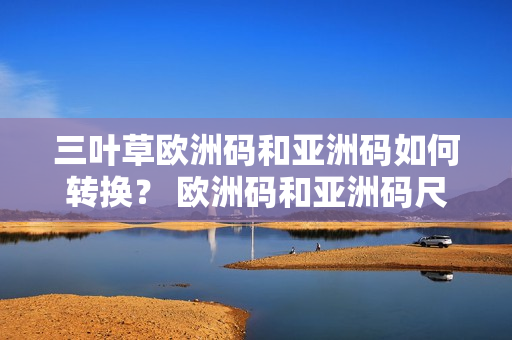 三叶草欧洲码和亚洲码如何转换？ 欧洲码和亚洲码尺码对照一览