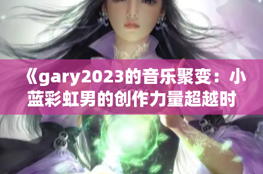 《gary2023的音乐聚变：小蓝彩虹男的创作力量超越时代》