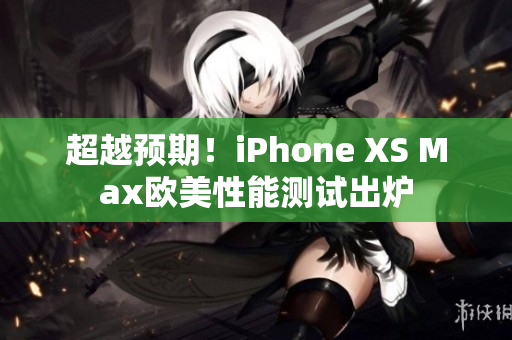 超越预期！iPhone XS Max欧美性能测试出炉