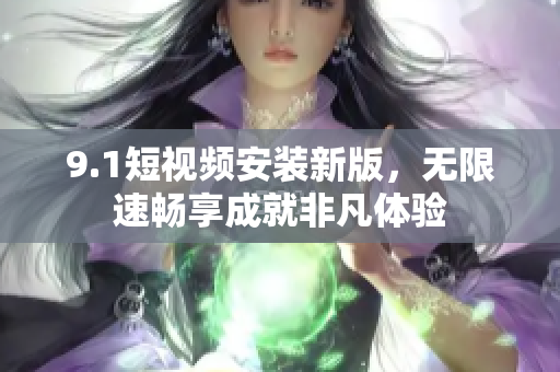 9.1短视频安装新版，无限速畅享成就非凡体验