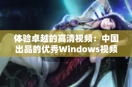 体验卓越的高清视频：中国出品的优秀Windows视频软件