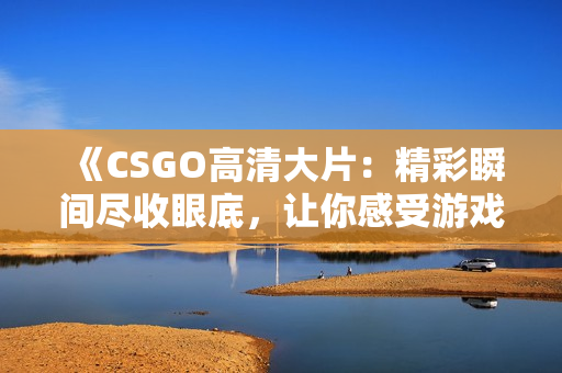 《CSGO高清大片：精彩瞬间尽收眼底，让你感受游戏之美》