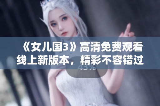 《女儿国3》高清免费观看线上新版本，精彩不容错过