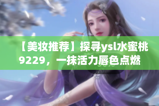 【美妆推荐】探寻ysl水蜜桃9229，一抹活力唇色点燃青春