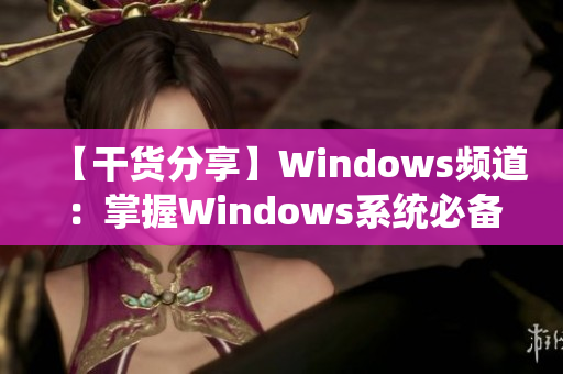 【干货分享】Windows频道：掌握Windows系统必备技巧！