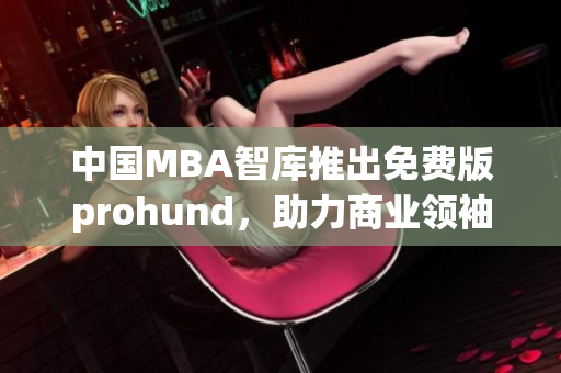 中国MBA智库推出免费版prohund，助力商业领袖成长