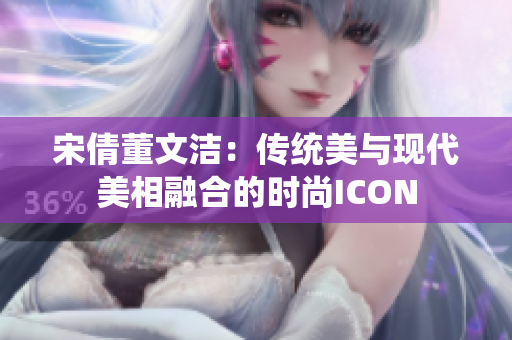 宋倩董文洁：传统美与现代美相融合的时尚ICON