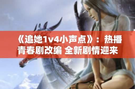 《追她1v4小声点》：热播青春剧改编 全新剧情迎来挑战