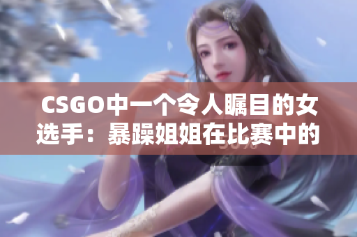 CSGO中一个令人瞩目的女选手：暴躁姐姐在比赛中的惊艳表现