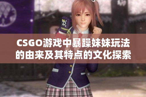 CSGO游戏中暴躁妹妹玩法的由来及其特点的文化探索