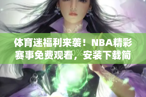 体育迷福利来袭！NBA精彩赛事免费观看，安装下载简单快捷(1)