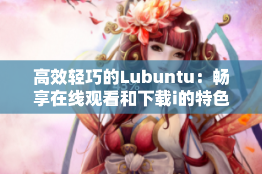 高效轻巧的Lubuntu：畅享在线观看和下载i的特色