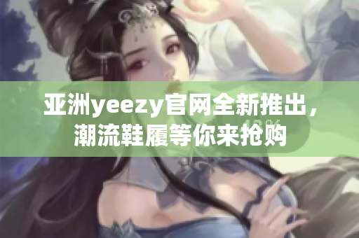 亚洲yeezy官网全新推出，潮流鞋履等你来抢购