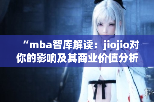 “mba智库解读：jiojio对你的影响及其商业价值分析”