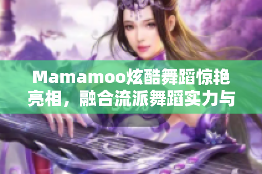 Mamamoo炫酷舞蹈惊艳亮相，融合流派舞蹈实力与魅力并存