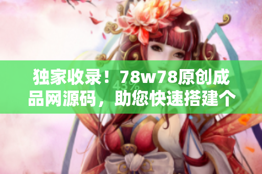 独家收录！78w78原创成品网源码，助您快速搭建个性化网站