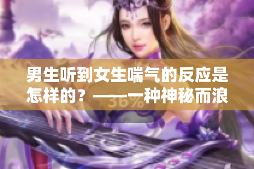 男生听到女生喘气的反应是怎样的？——一种神秘而浪漫的体验