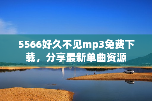 5566好久不见mp3免费下载，分享最新单曲资源