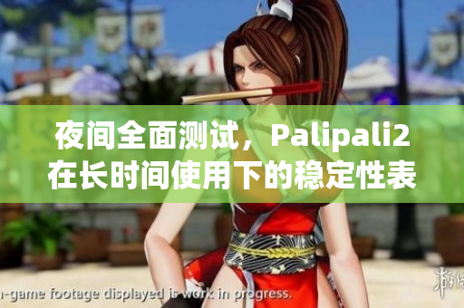 夜间全面测试，Palipali2在长时间使用下的稳定性表现大幅提升(1)