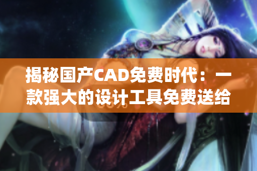 揭秘国产CAD免费时代：一款强大的设计工具免费送给您！(1)