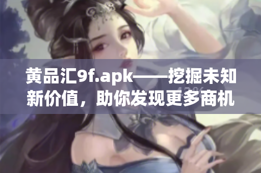 黄品汇9f.apk——挖掘未知新价值，助你发现更多商机