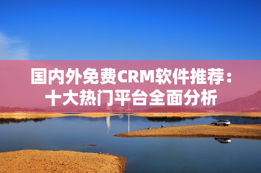 国内外免费CRM软件推荐：十大热门平台全面分析