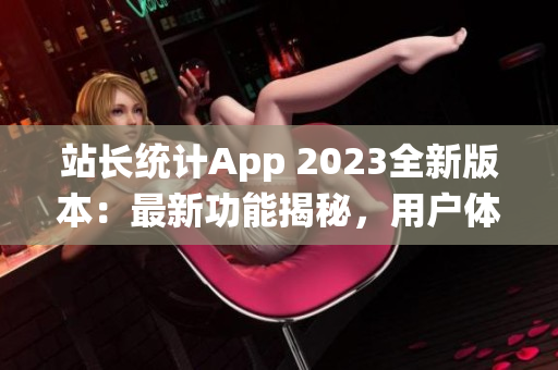 站长统计App 2023全新版本：最新功能揭秘，用户体验升级！(1)