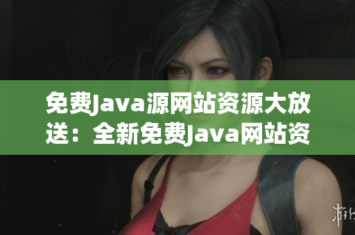 免费Java源网站资源大放送：全新免费Java网站资源精选