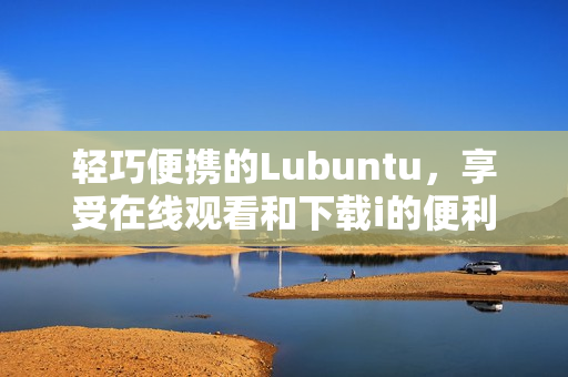 轻巧便携的Lubuntu，享受在线观看和下载i的便利特性