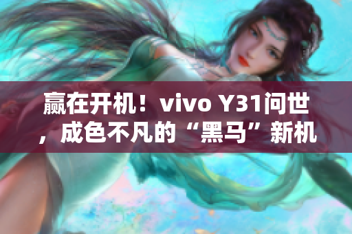 赢在开机！vivo Y31问世，成色不凡的“黑马”新机再掀智能手机革命