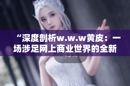 “深度剖析w.w.w黄皮：一场涉足网上商业世界的全新冒险”