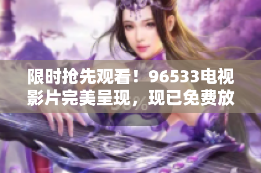 限时抢先观看！96533电视影片完美呈现，现已免费放送