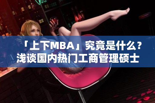 「上下MBA」究竟是什么？浅谈国内热门工商管理硕士比较